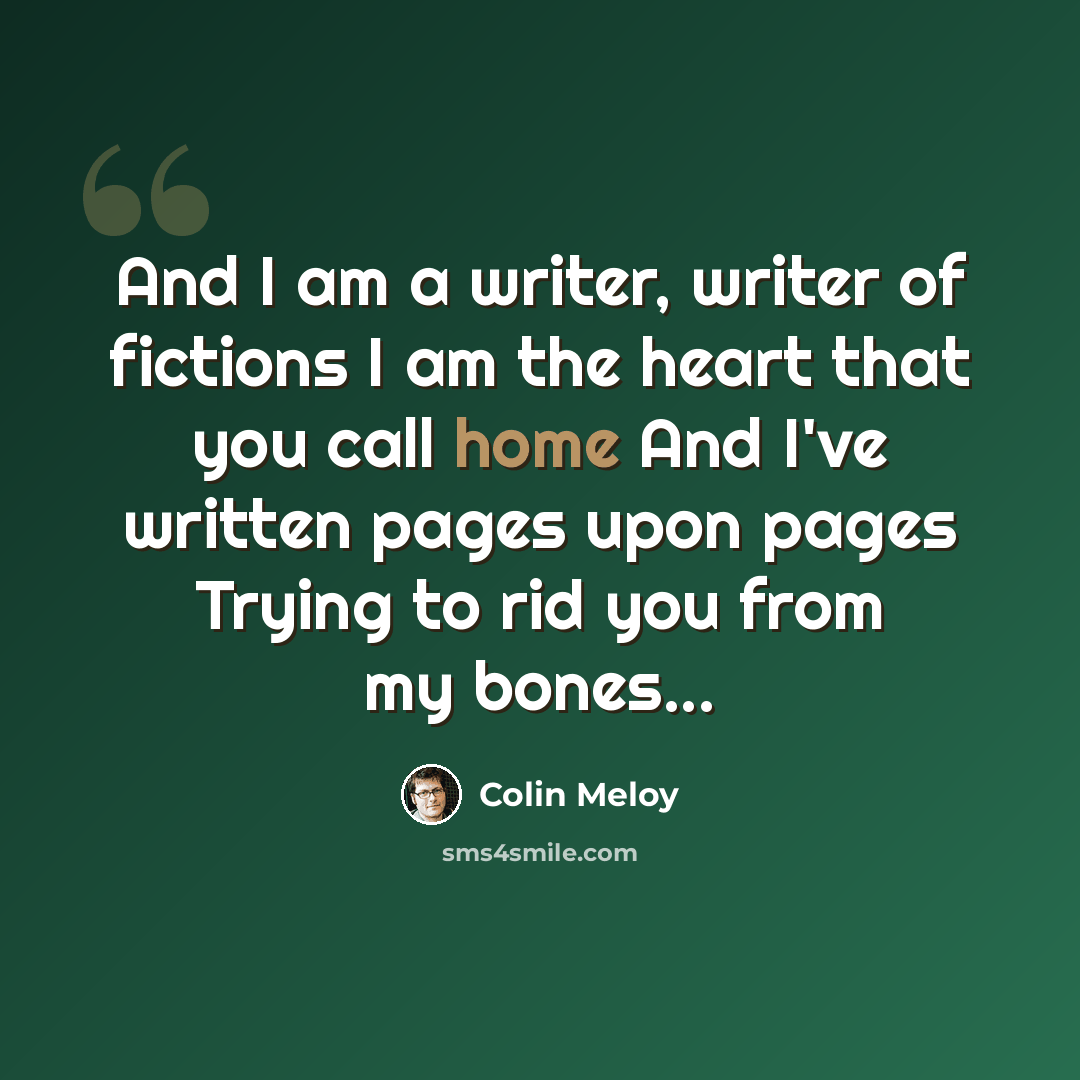 “And I am a writer, writer of fictions I am the heart that you call home And I've written pages upon pages Trying to rid you from my bones...” quote by Colin Meloy