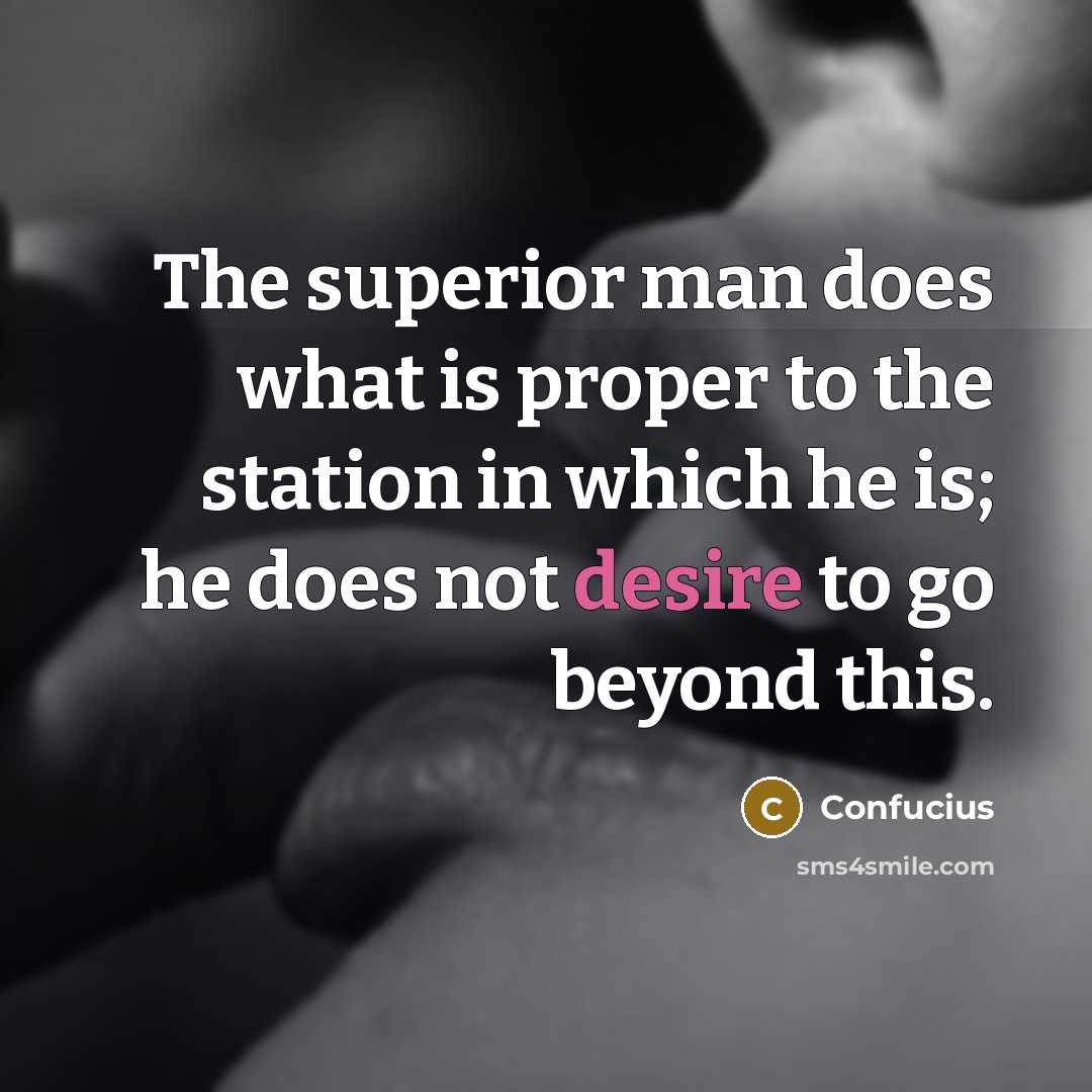 “The superior man does what is proper to the station in which he is; he does not desire to go beyond this.” quote by Confucius