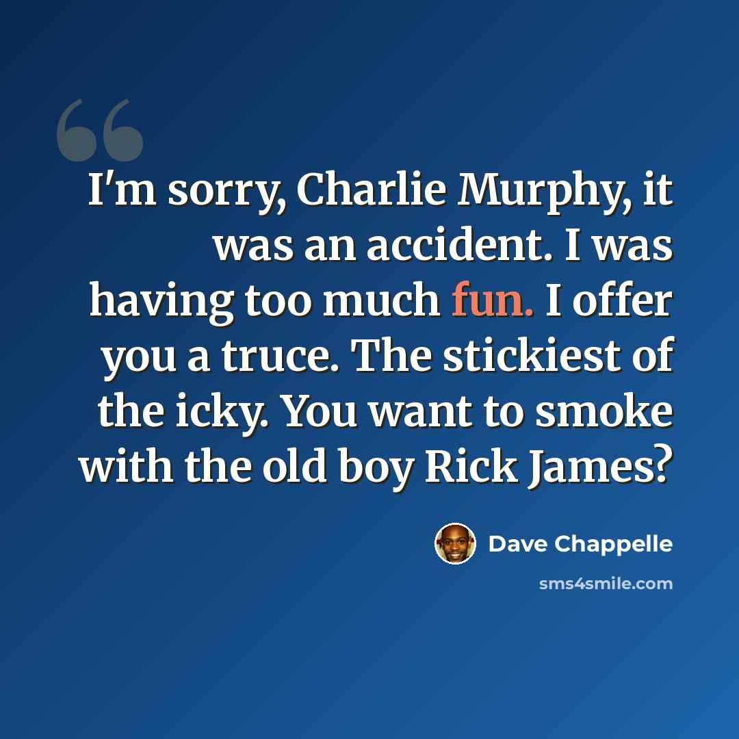 “I'm sorry, Charlie Murphy, it was an accident. I was having too much fun. I offer you a truce. The stickiest of the icky. You want to smoke with the old boy Rick James?” quote by Dave Chappelle