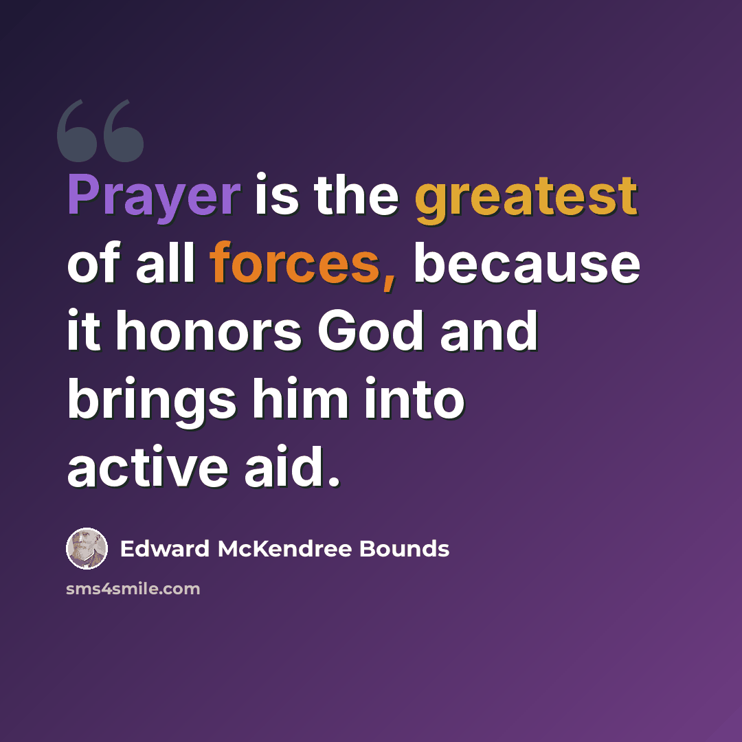 “Prayer is the greatest of all forces, because it honors God and brings him into active aid.” quote by Edward McKendree Bounds
