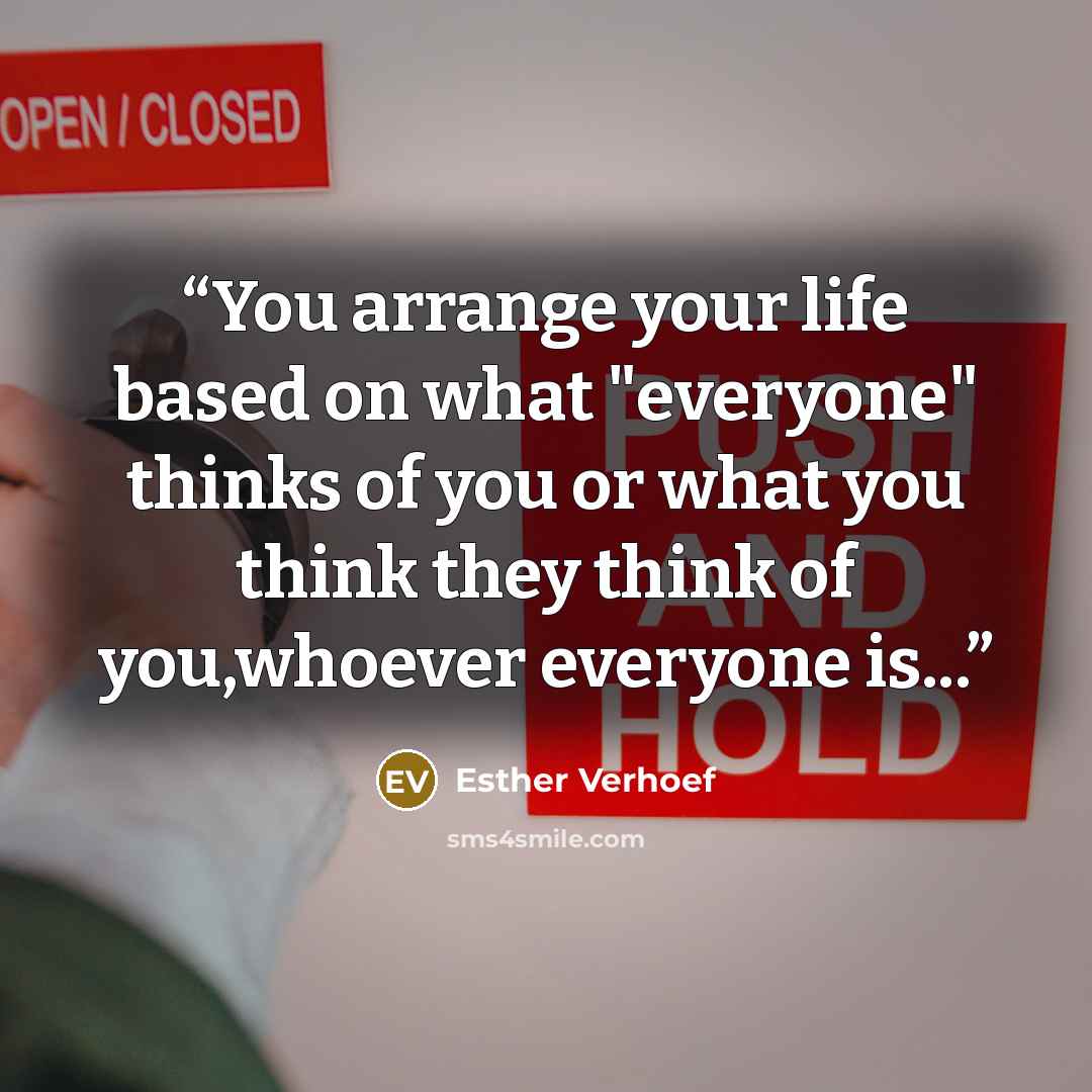 “You arrange your life based on what "everyone" thinks of you or what you think they think of you,whoever everyone is...” quote by Esther Verhoef