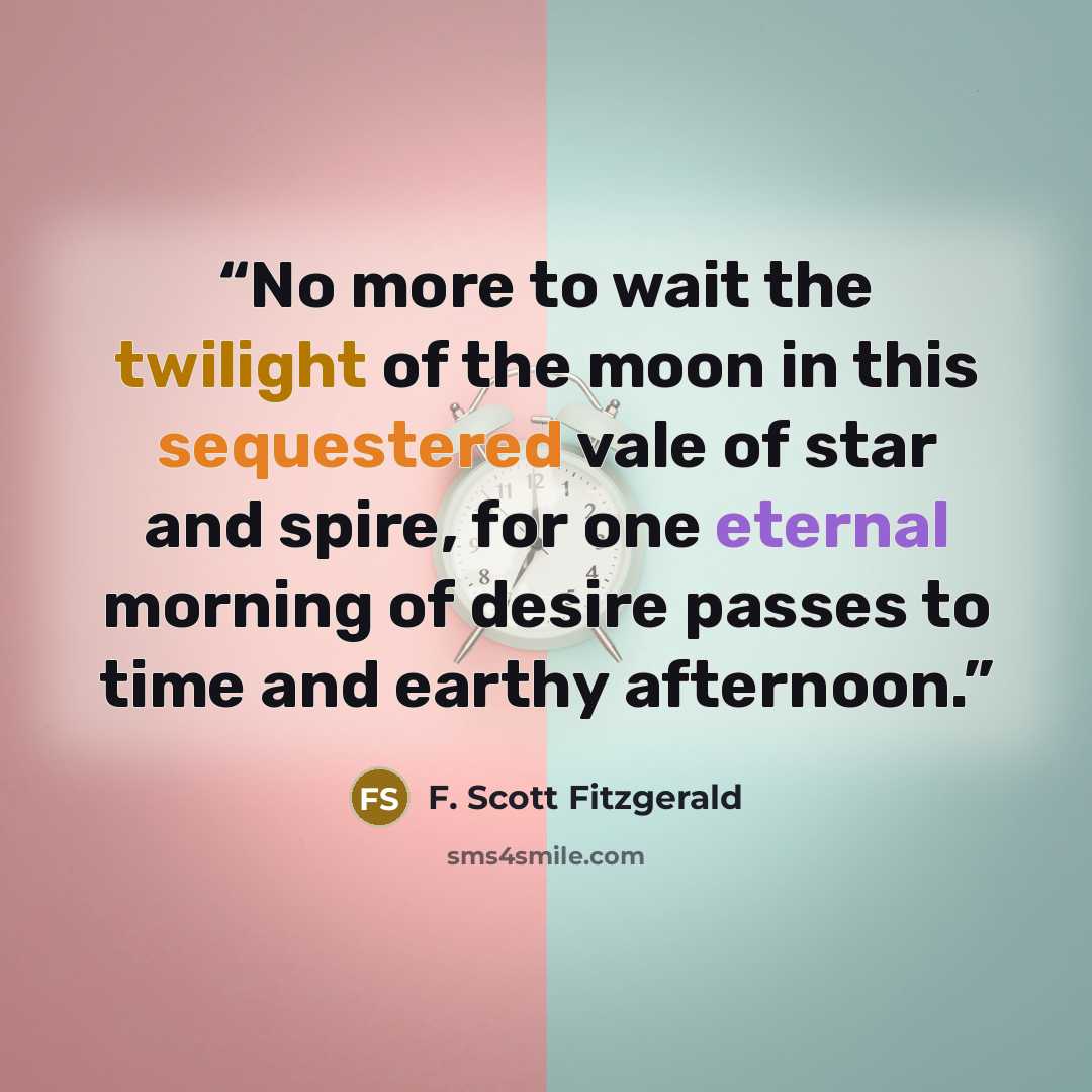 “No more to wait the twilight of the moon in this sequestered vale of star and spire, for one eternal morning of desire passes to time and earthy afternoon.” quote by F. Scott Fitzgerald