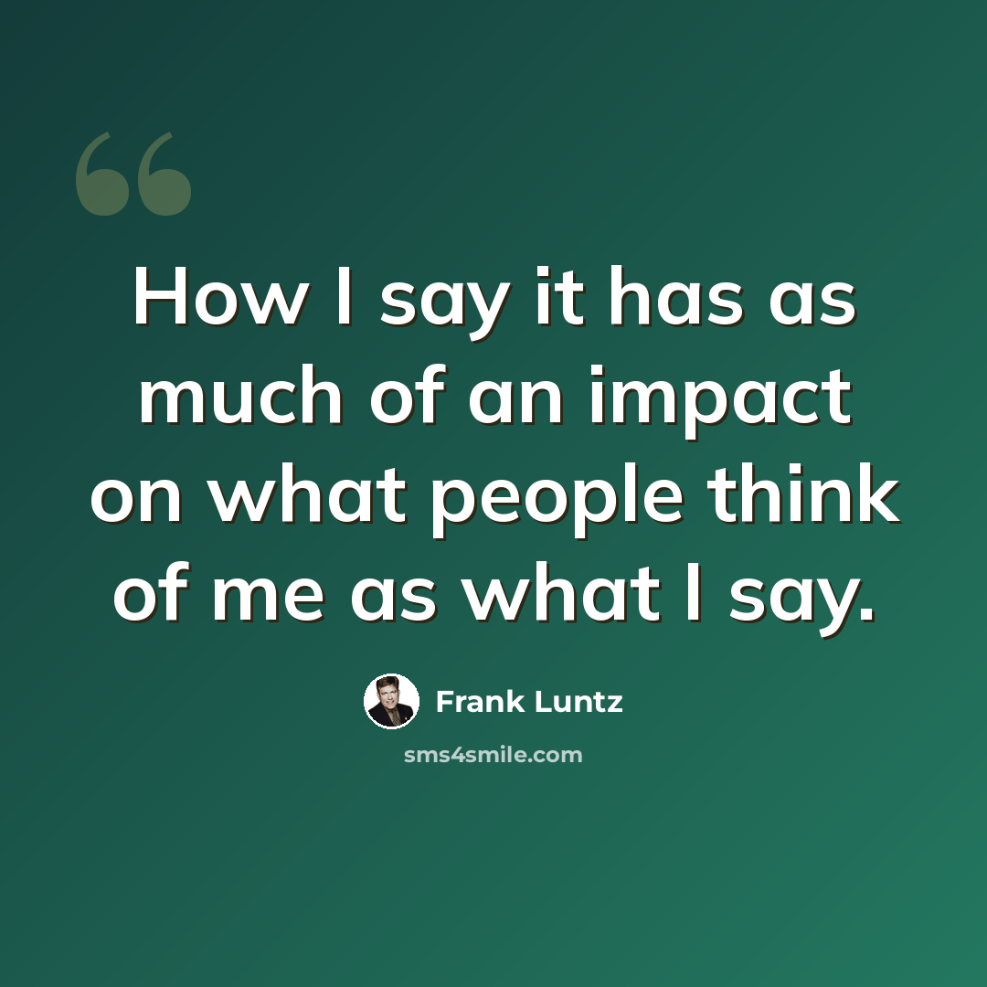 “How I say it has as much of an impact on what people think of me as what I say.” quote by Frank Luntz