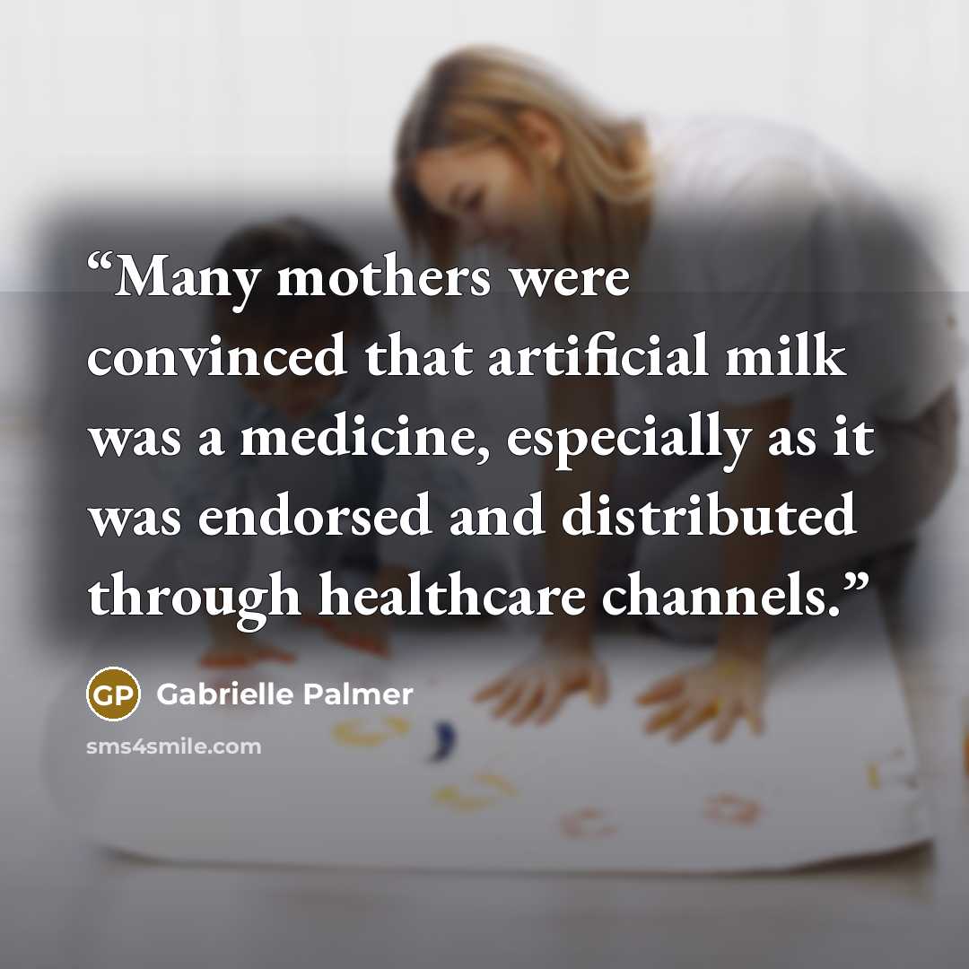 “Many mothers were convinced that artificial milk was a medicine, especially as it was endorsed and distributed through healthcare channels.” quote by Gabrielle Palmer