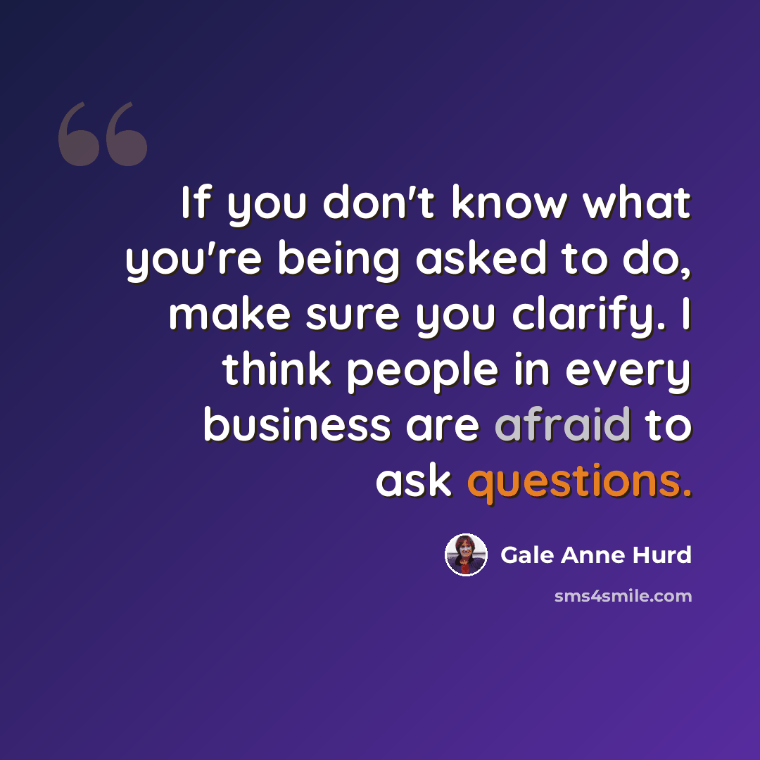 “If you don't know what you're being asked to do, make sure you clarify. I think people in every business are afraid to ask questions.” quote by Gale Anne Hurd