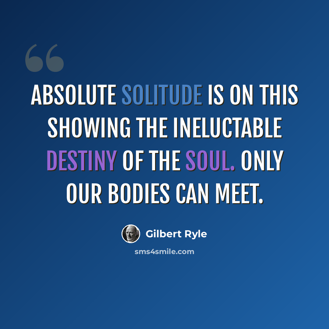 “Absolute solitude is on this showing the ineluctable destiny of the soul. Only our bodies can meet.” quote by Gilbert Ryle