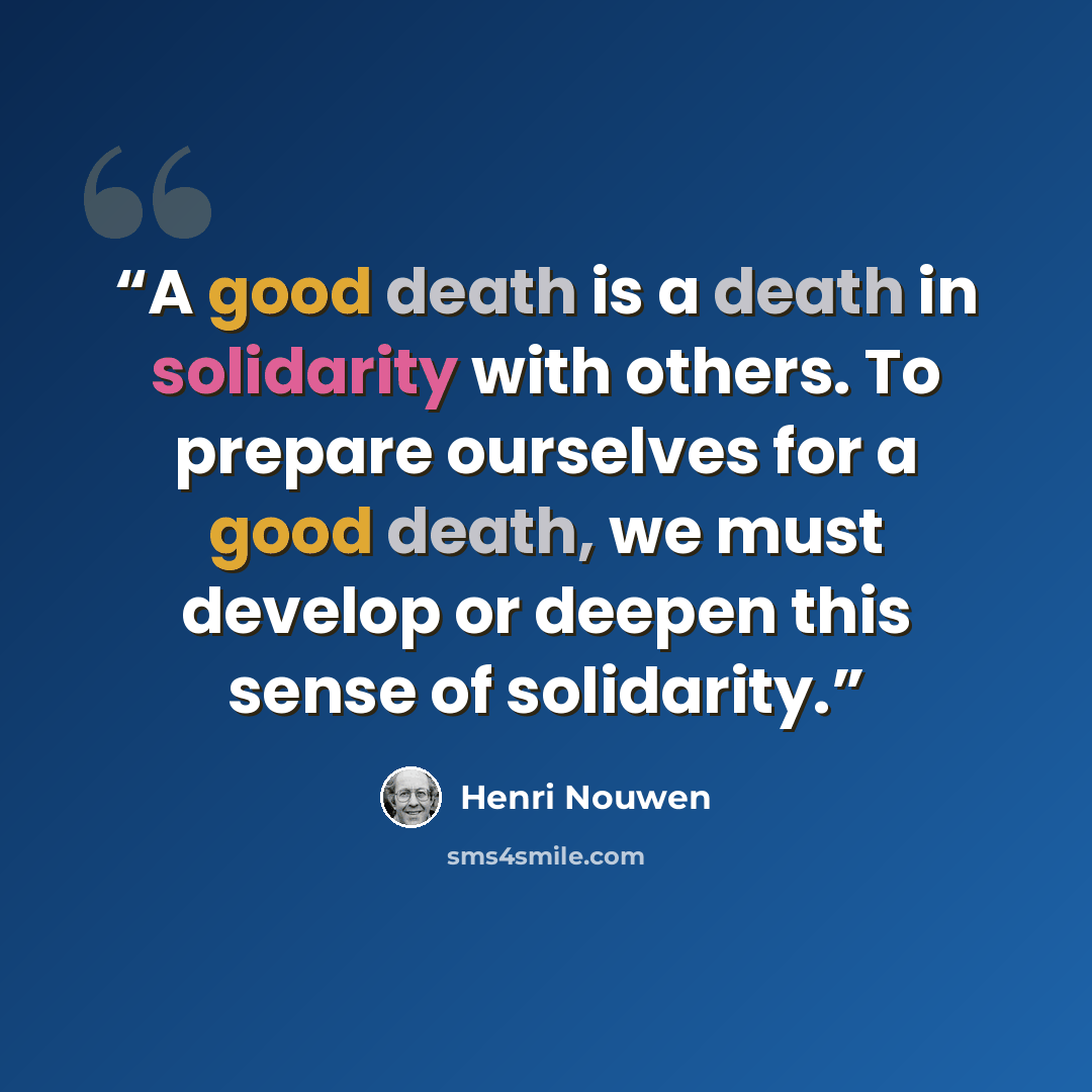 “A good death is a death in solidarity with others. To prepare ourselves for a good death, we must develop or deepen this sense of solidarity.” quote by Henri Nouwen