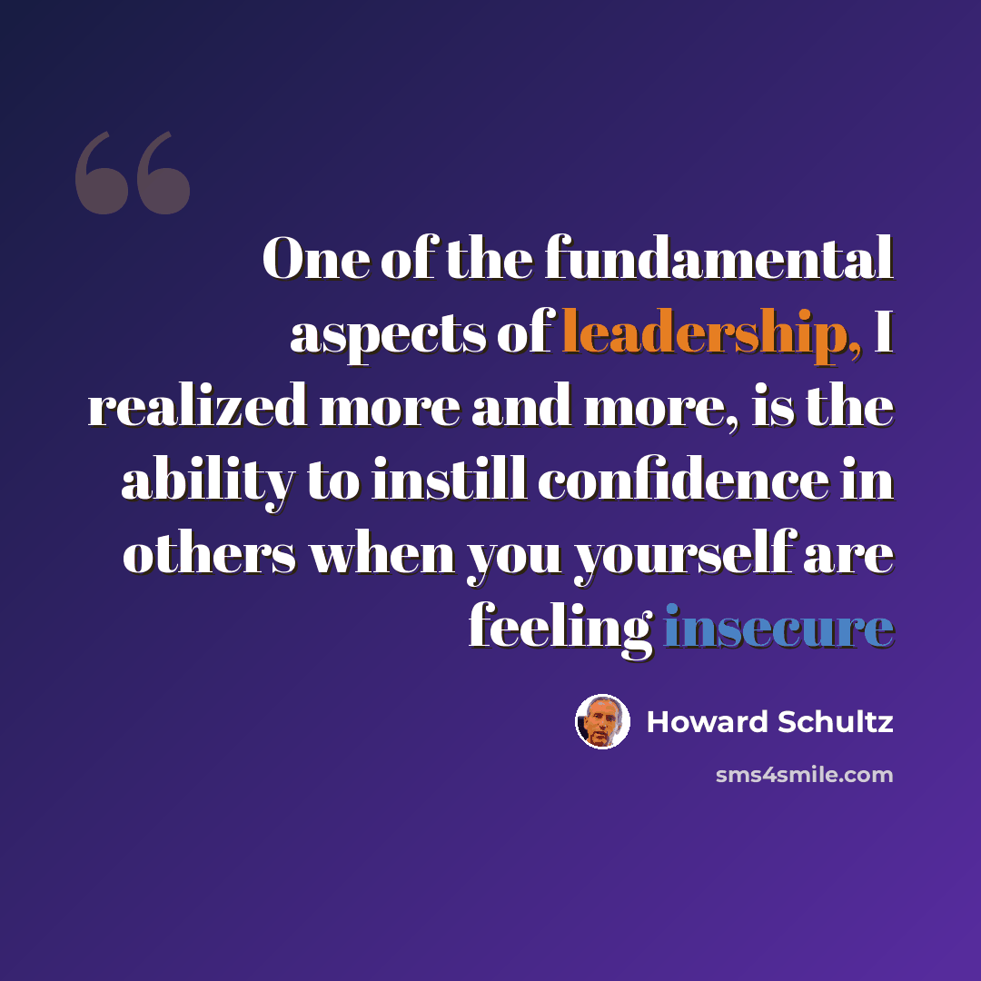 “One of the fundamental aspects of leadership, I realized more and more, is the ability to instill confidence in others when you yourself are feeling insecure” quote by Howard Schultz