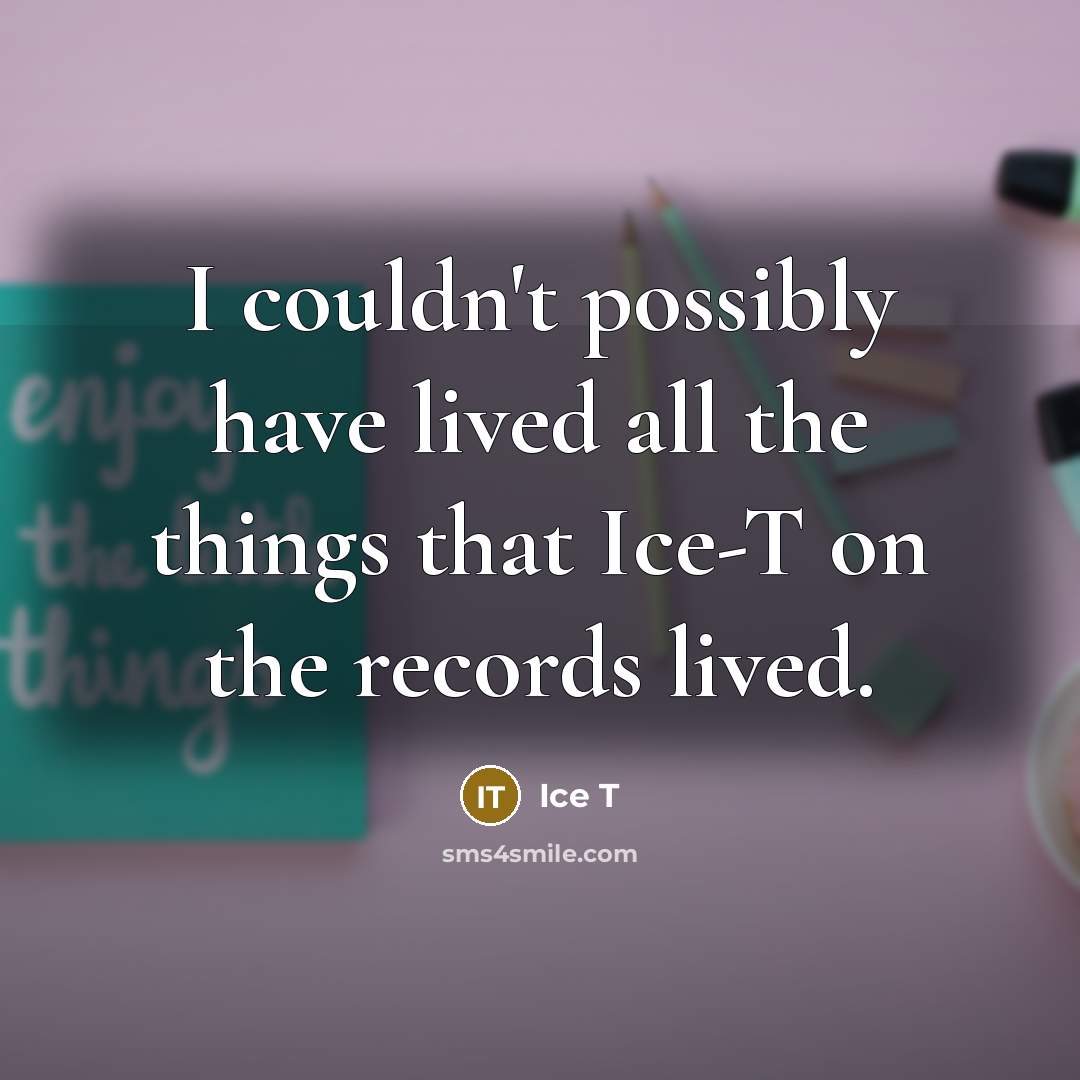 “I couldn't possibly have lived all the things that Ice-T on the records lived.” quote by Ice T