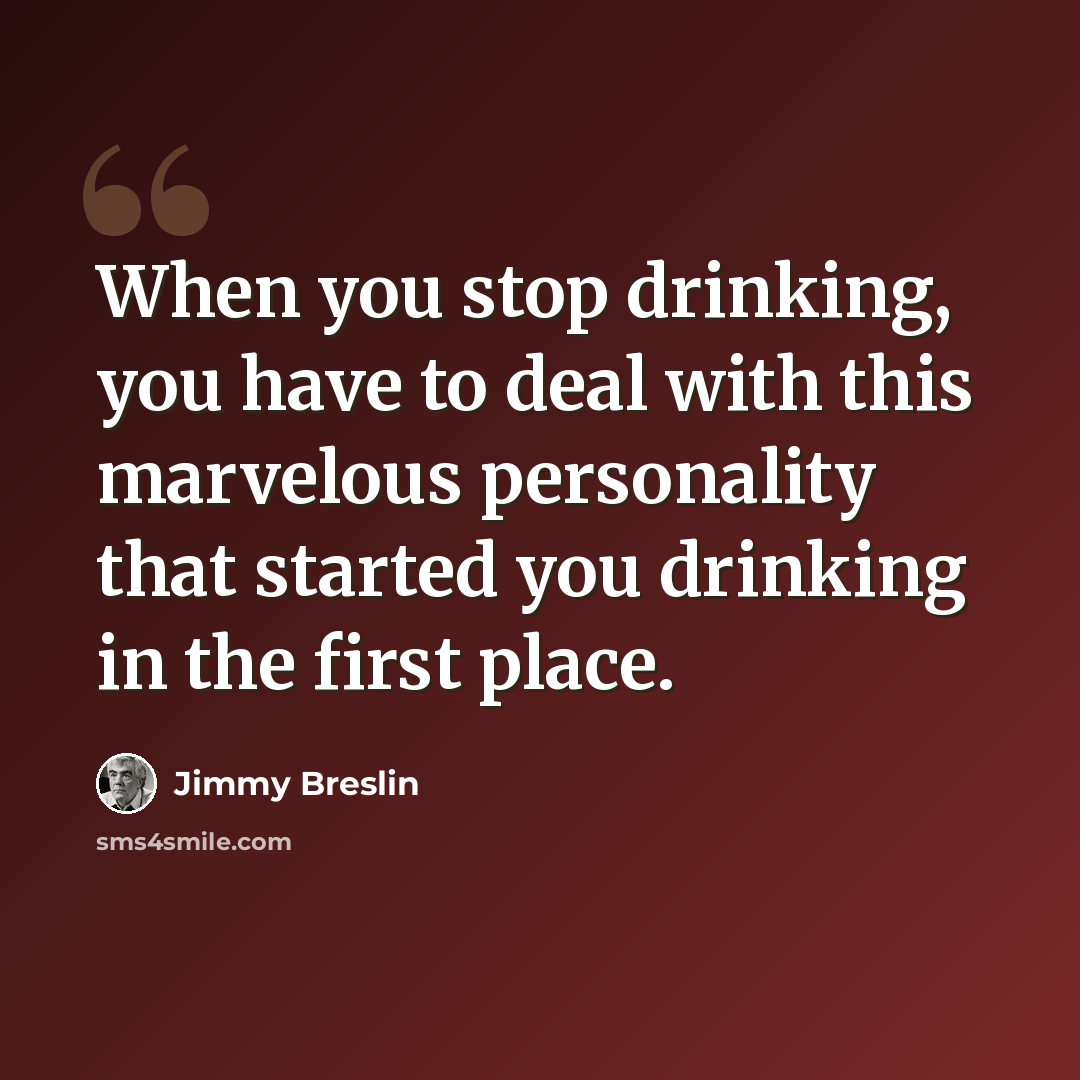 “When you stop drinking, you have to deal with this marvelous personality that started you drinking in the first place.” quote by Jimmy Breslin