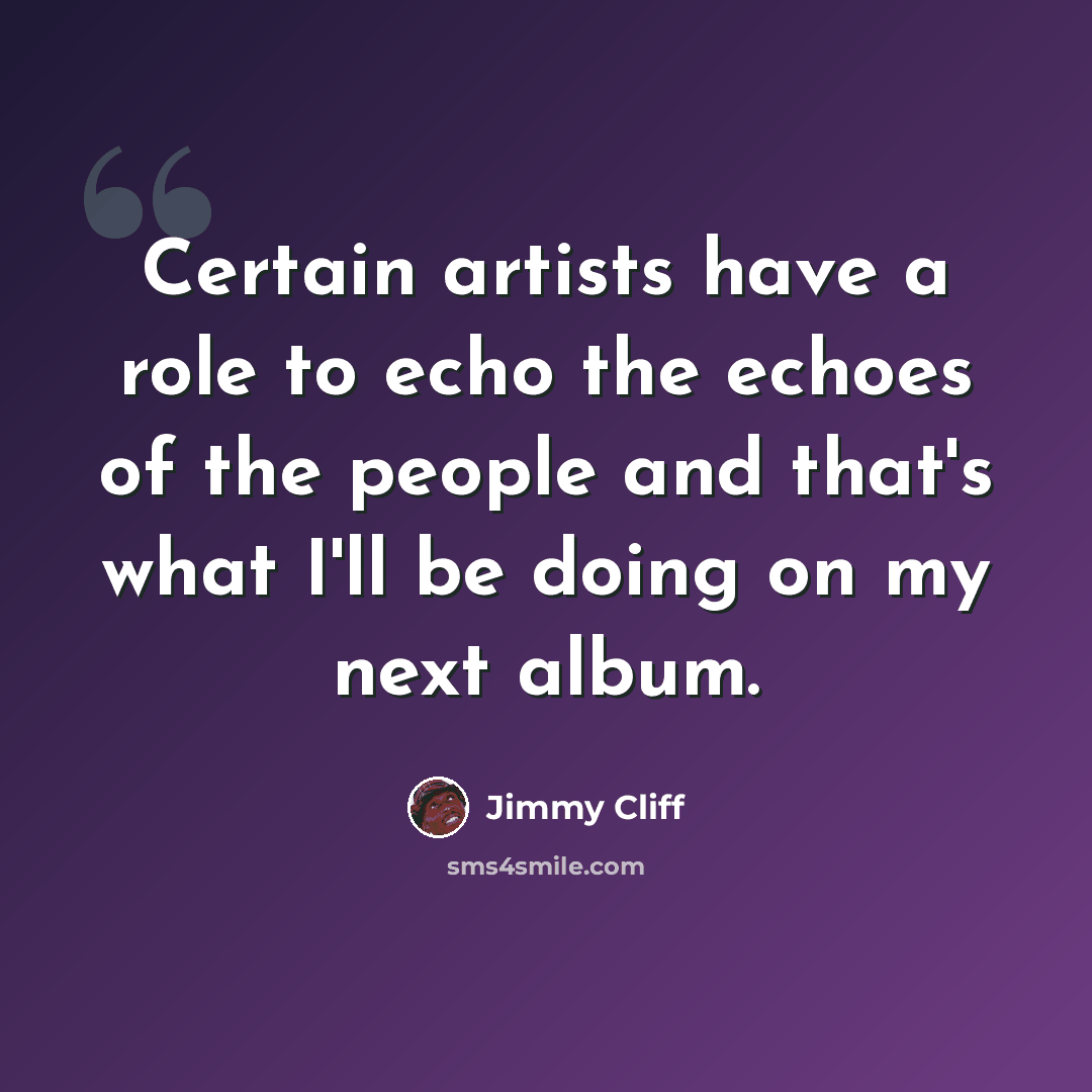 “Certain artists have a role to echo the echoes of the people and that's what I'll be doing on my next album.” quote by Jimmy Cliff