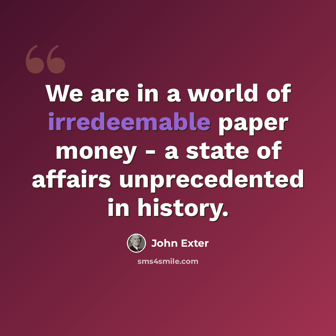 “We are in a world of irredeemable paper money - a state of affairs unprecedented in history.” quote by John Exter
