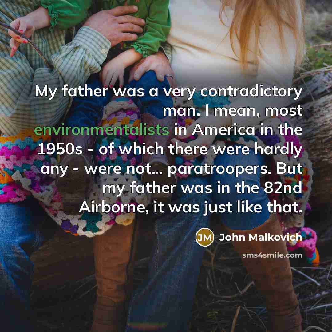 “My father was a very contradictory man. I mean, most environmentalists in America in the 1950s - of which there were hardly any - were not... paratroopers. But my father was in the 82nd Airborne, it was just like that.” quote by John Malkovich