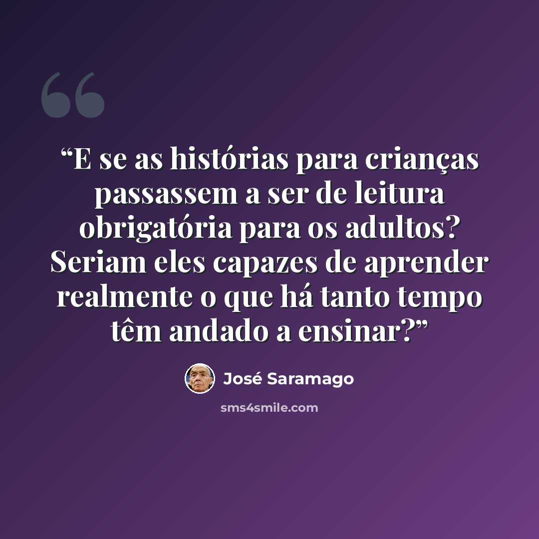 “E se as histórias para crianças passassem a ser de leitura obrigatória para os adultos? Seriam eles capazes de aprender realmente o que há tanto tempo têm andado a ensinar?” quote by José Saramago