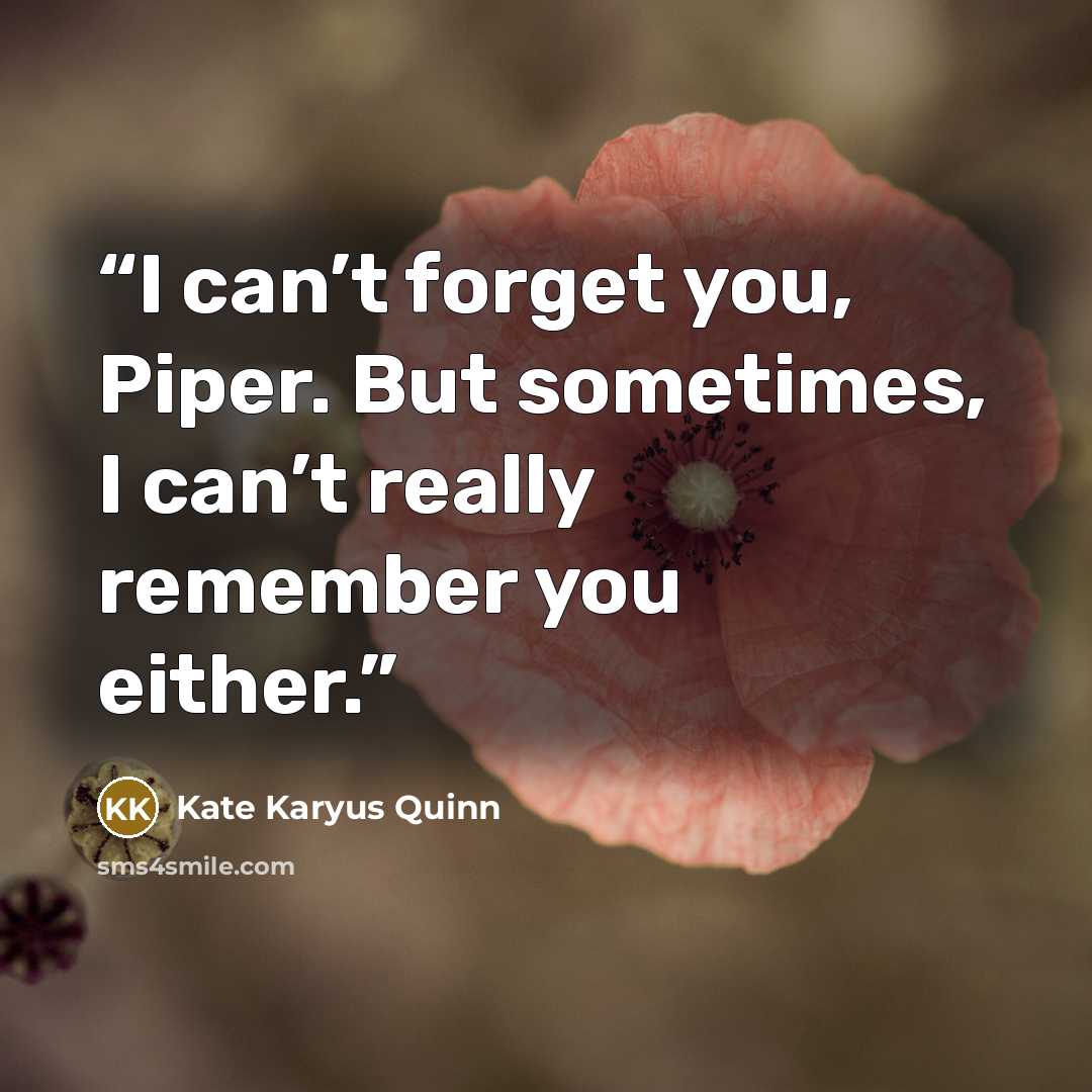 “I can’t forget you, Piper. But sometimes, I can’t really remember you either.” quote by Kate Karyus Quinn