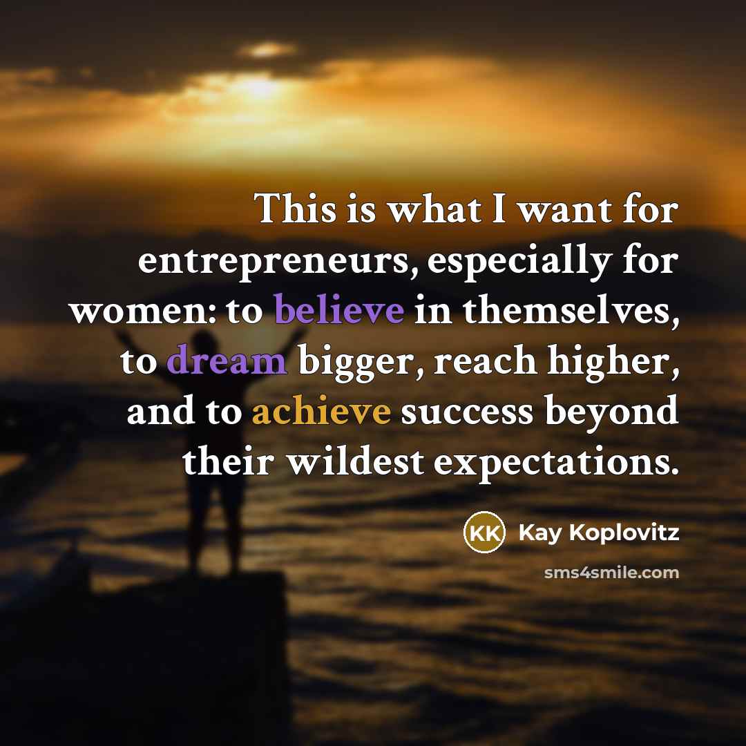“This is what I want for entrepreneurs, especially for women: to believe in themselves, to dream bigger, reach higher, and to achieve success beyond their wildest expectations.” quote by Kay Koplovitz
