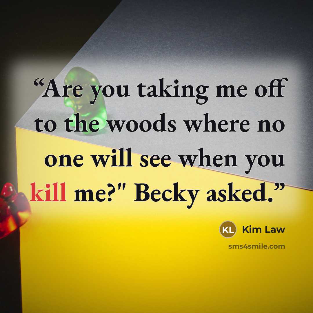 “Are you taking me off to the woods where no one will see when you kill me?" Becky asked.” quote by Kim Law