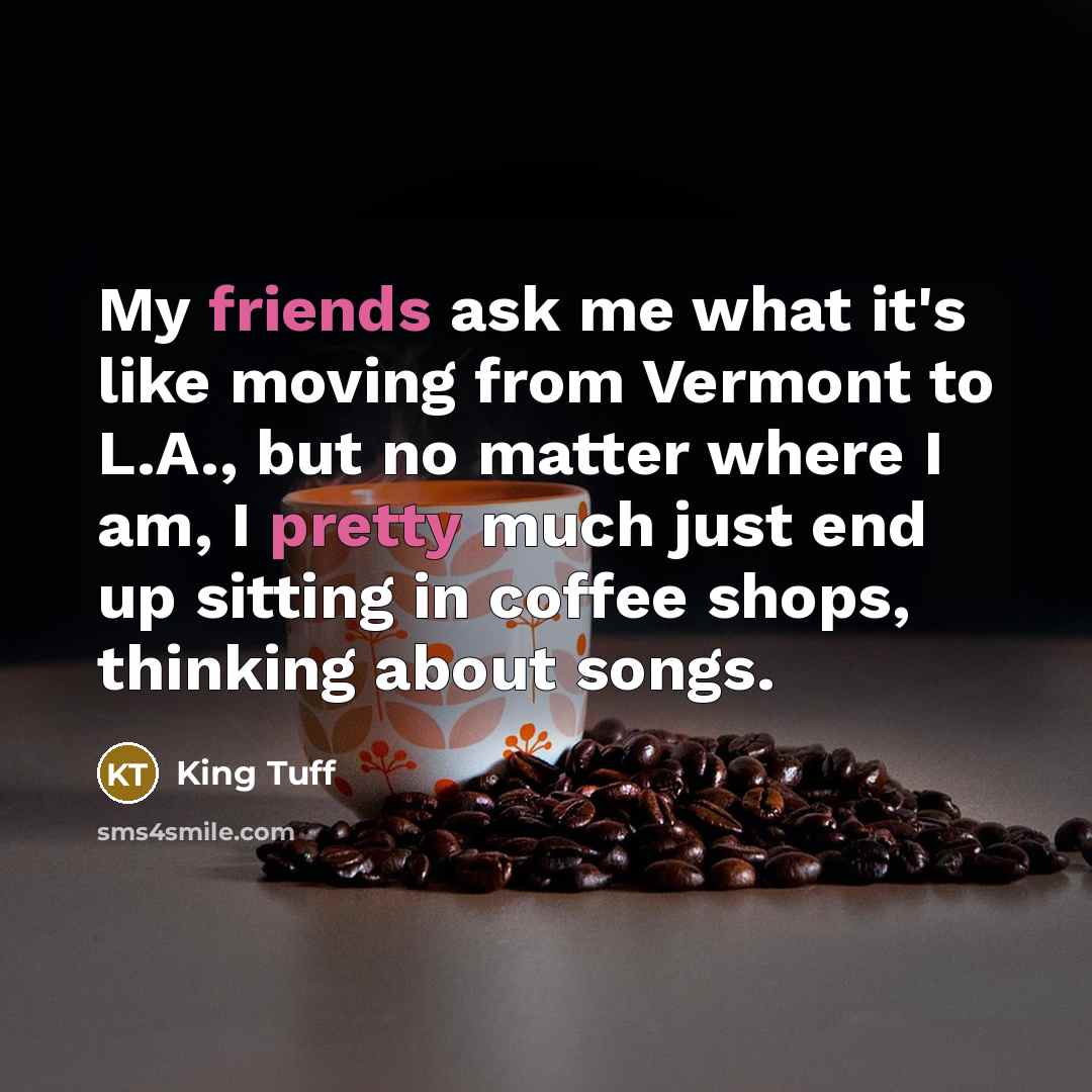 “My friends ask me what it's like moving from Vermont to L.A., but no matter where I am, I pretty much just end up sitting in coffee shops, thinking about songs.” quote by King Tuff
