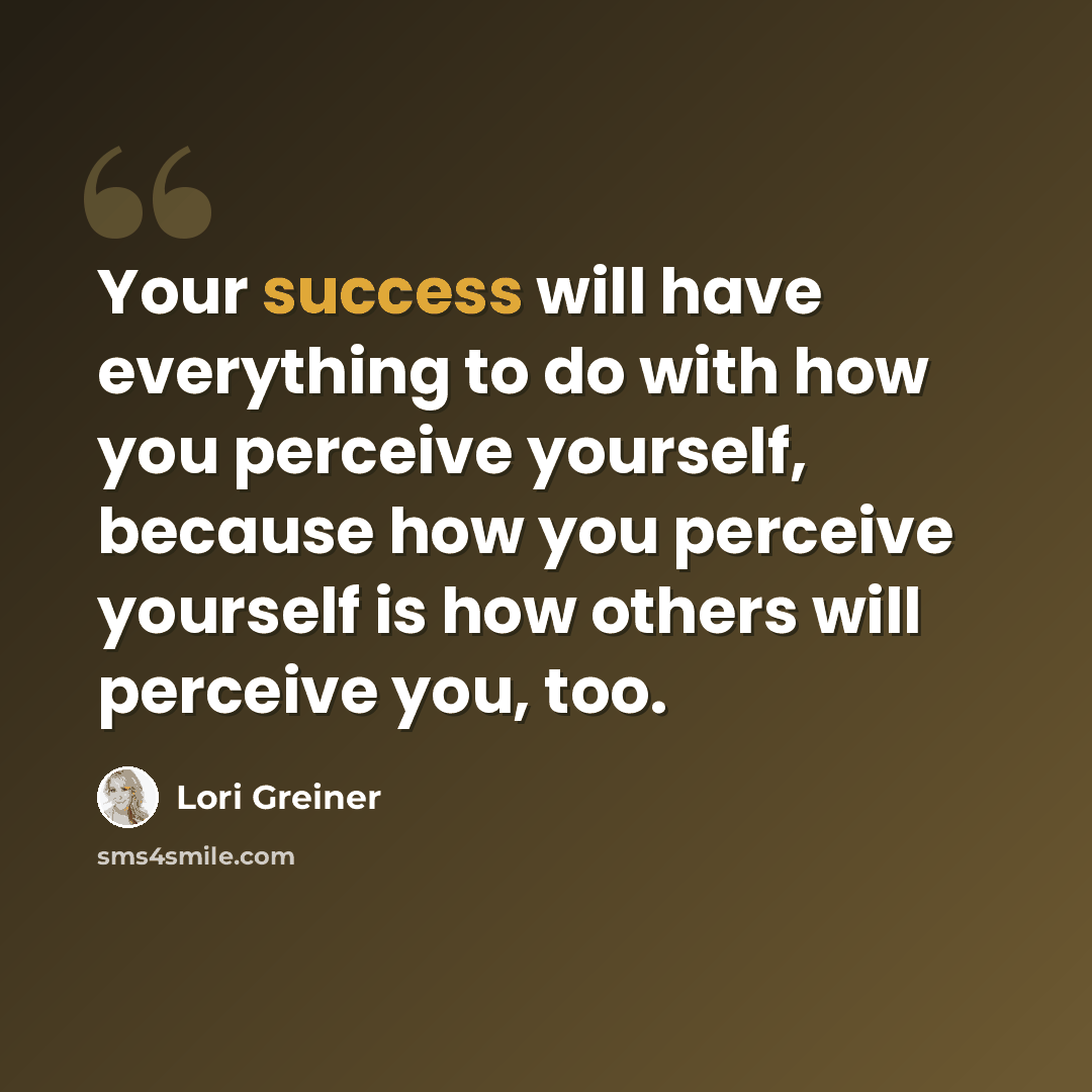 “Your success will have everything to do with how you perceive yourself, because how you perceive yourself is how others will perceive you, too.” quote by Lori Greiner