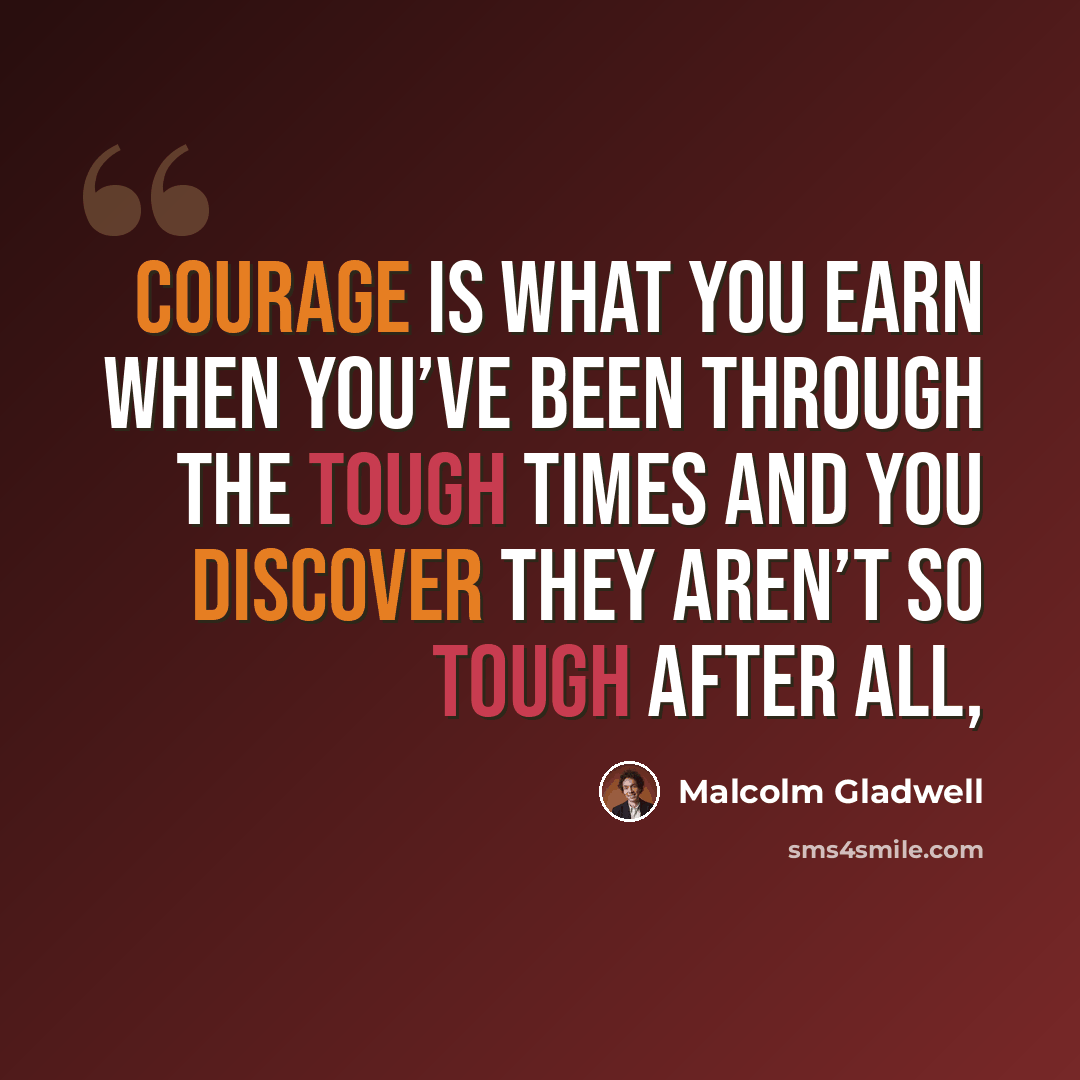 “Courage is what you earn when you’ve been through the tough times and you discover they aren’t so tough after all,” quote by Malcolm Gladwell