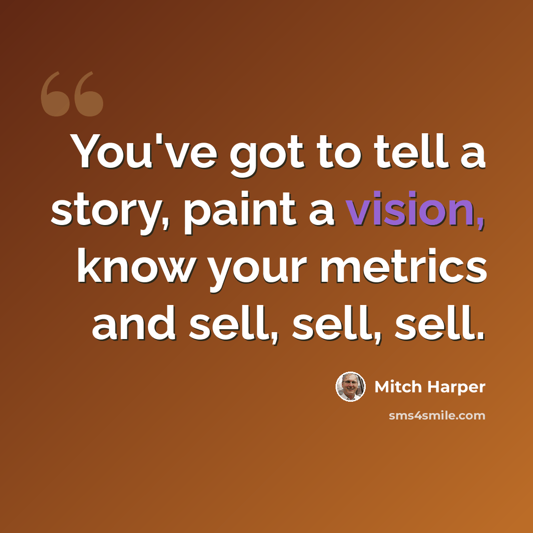 “You've got to tell a story, paint a vision, know your metrics and sell, sell, sell.” quote by Mitch Harper