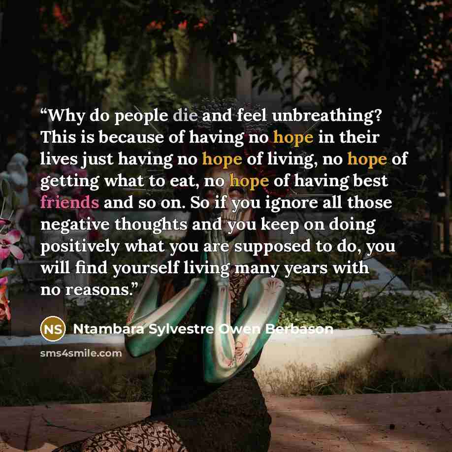 “Why do people die and feel unbreathing? This is because of having no hope in their lives just having no hope of living, no hope of getting what to eat, no hope of having best friends and so on. So if you ignore all those negative thoughts and you keep on doing positively what you are supposed to…” quote by Ntambara Sylvestre Owen Berbason