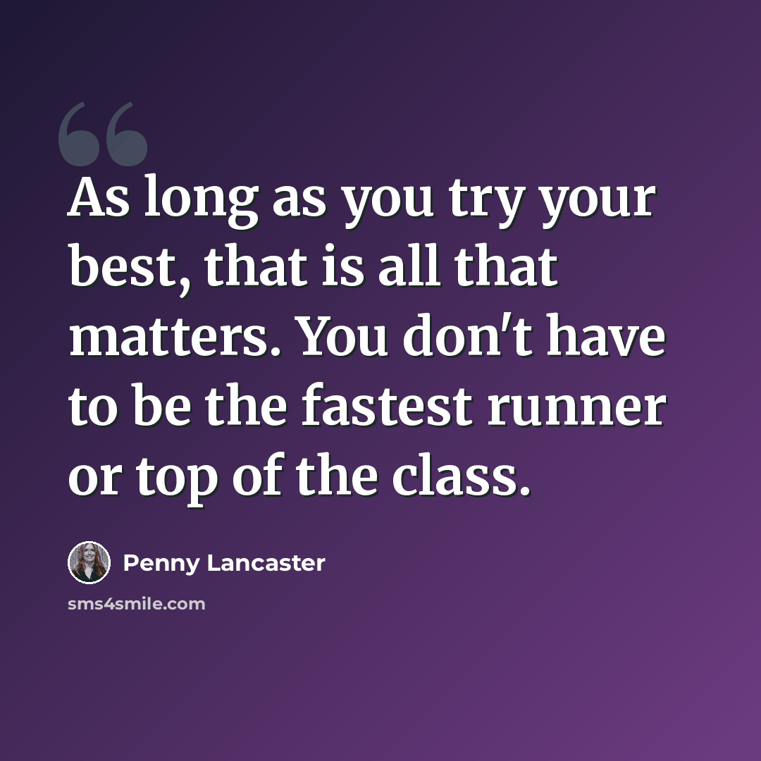 “As long as you try your best, that is all that matters. You don't have to be the fastest runner or top of the class.” quote by Penny Lancaster