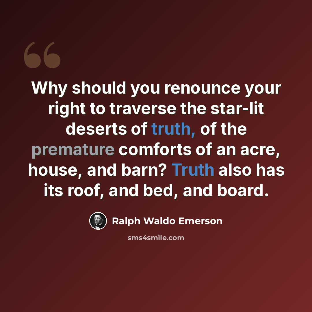 “Why should you renounce your right to traverse the star-lit deserts of truth, of the premature comforts of an acre, house, and barn? Truth also has its roof, and bed, and board.” quote by Ralph Waldo Emerson