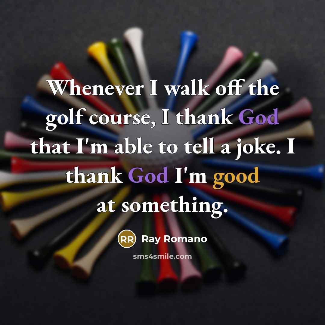 “Whenever I walk off the golf course, I thank God that I'm able to tell a joke. I thank God I'm good at something.” quote by Ray Romano