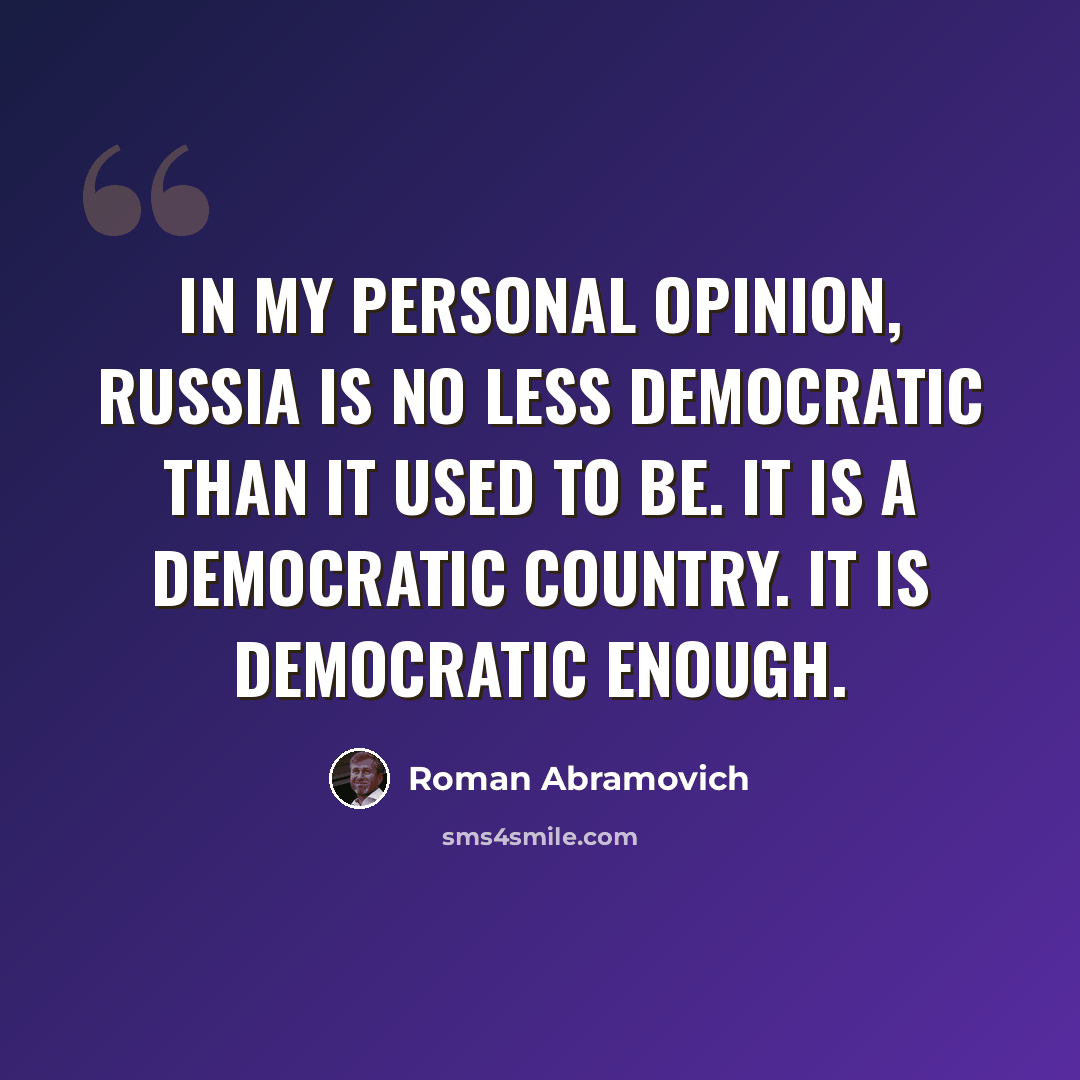 “In my personal opinion, Russia is no less democratic than it used to be. It is a democratic country. It is democratic enough.” quote by Roman Abramovich