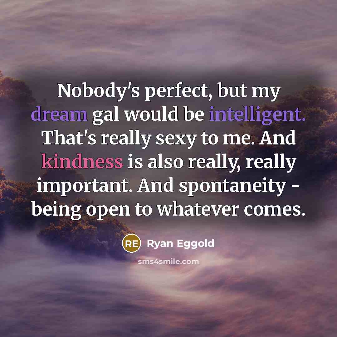“Nobody's perfect, but my dream gal would be intelligent. That's really sexy to me. And kindness is also really, really important. And spontaneity - being open to whatever comes.” quote by Ryan Eggold