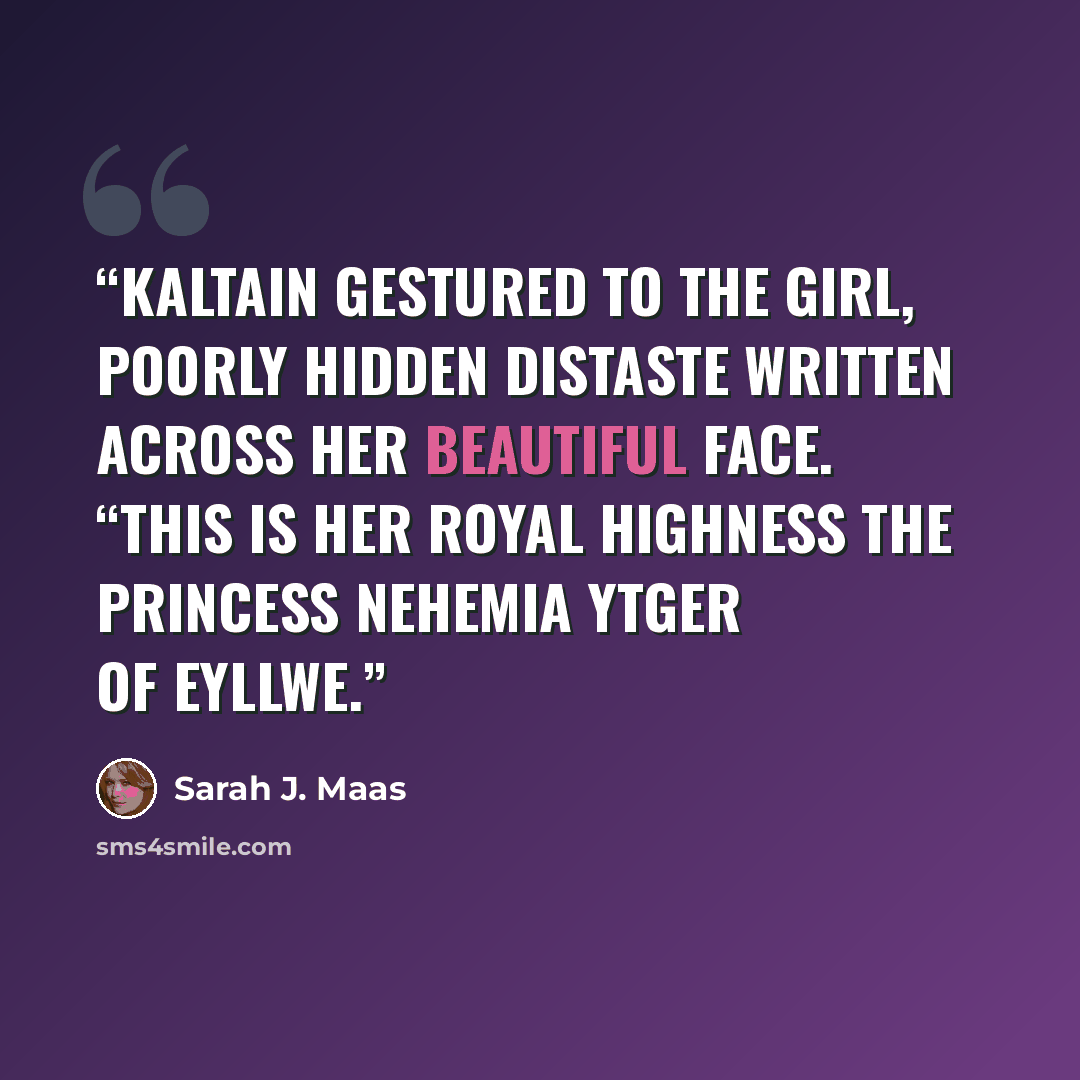 “Kaltain gestured to the girl, poorly hidden distaste written across her beautiful face. “This is Her Royal Highness the Princess Nehemia Ytger of Eyllwe.” quote by Sarah J. Maas
