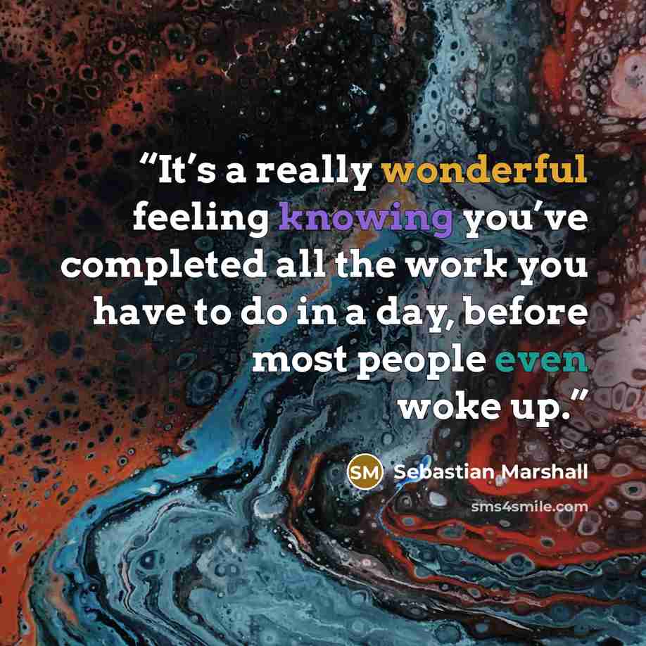“It’s a really wonderful feeling knowing you’ve completed all the work you have to do in a day, before most people even woke up.” quote by Sebastian Marshall