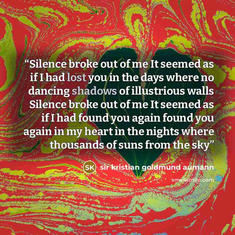 “Silence broke out of me It seemed as if I had lost you in the days where no dancing shadows of illustrious walls Silence broke out of me It seemed as if I had found you again found you again in my heart in the nights where thousands of suns from the sky” quote by sir kristian goldmund aumann