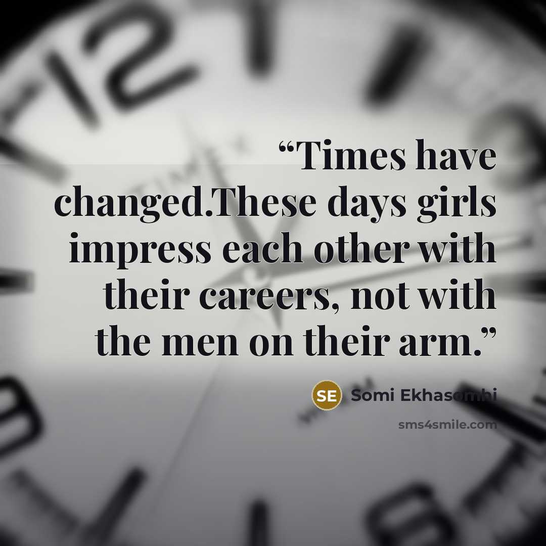 “Times have changed.These days girls impress each other with their careers, not with the men on their arm.” quote by Somi Ekhasomhi