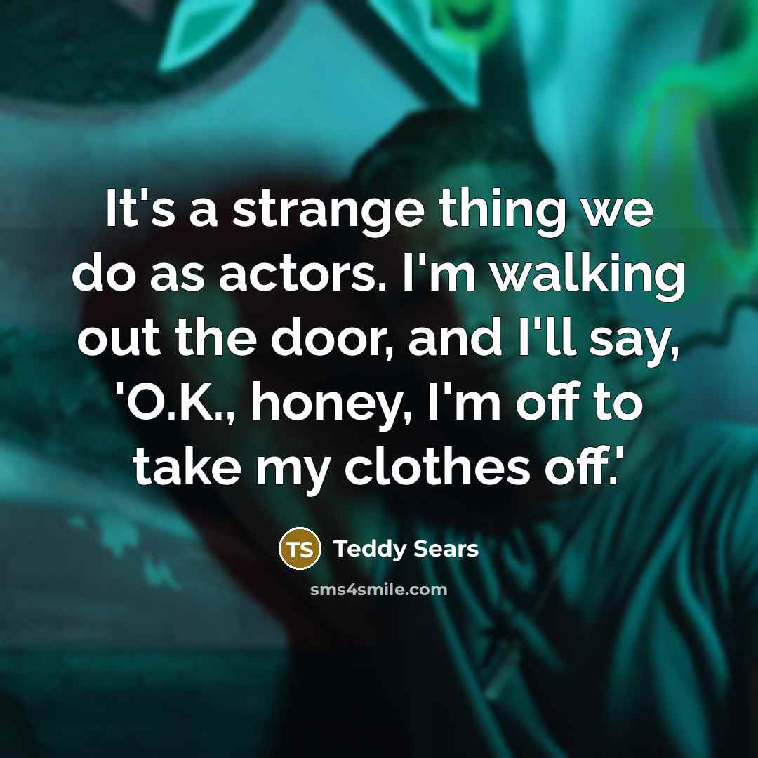 “It's a strange thing we do as actors. I'm walking out the door, and I'll say, 'O.K., honey, I'm off to take my clothes off.'” quote by Teddy Sears