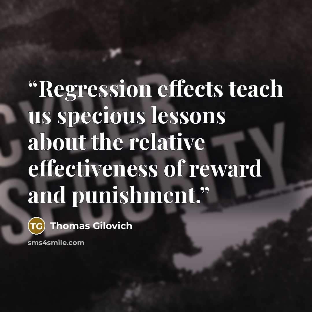 “Regression effects teach us specious lessons about the relative effectiveness of reward and punishment.” quote by Thomas Gilovich