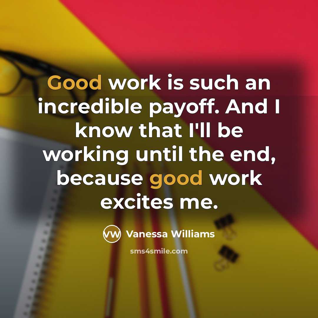 “Good work is such an incredible payoff. And I know that I'll be working until the end, because good work excites me.” quote by Vanessa Williams