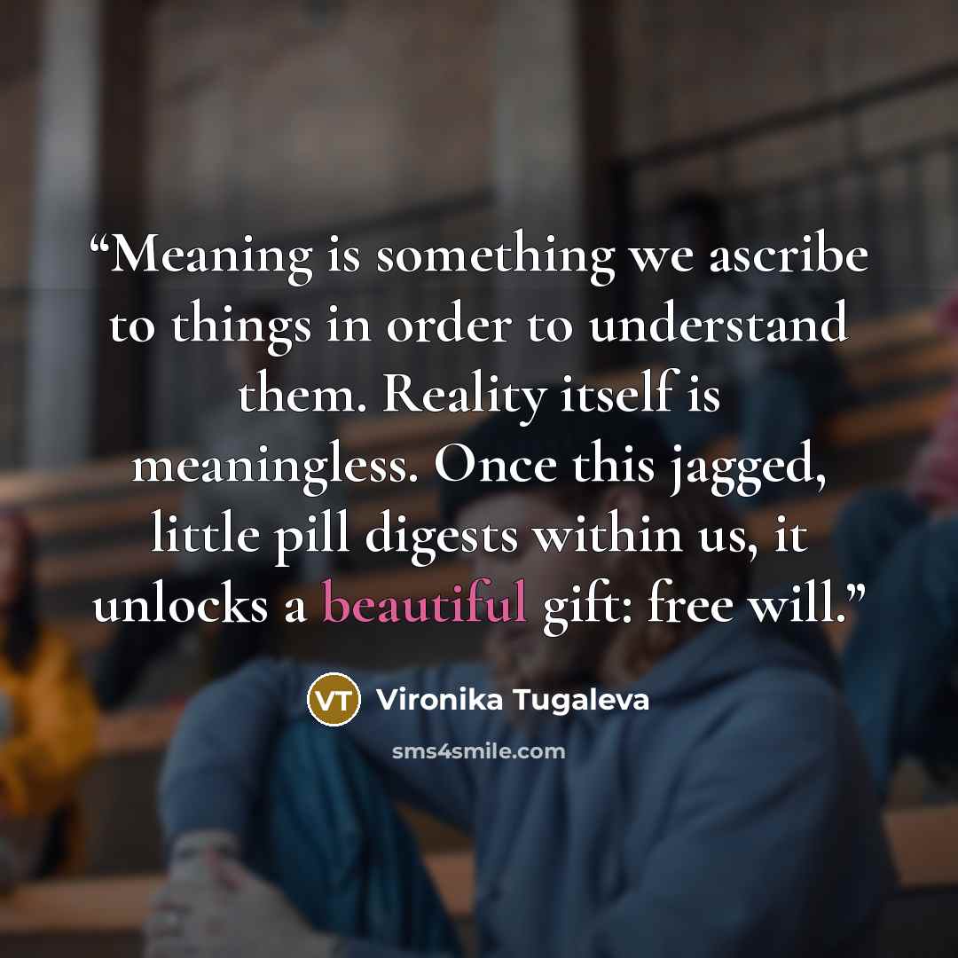 “Meaning is something we ascribe to things in order to understand them. Reality itself is meaningless. Once this jagged, little pill digests within us, it unlocks a beautiful gift: free will.” quote by Vironika Tugaleva