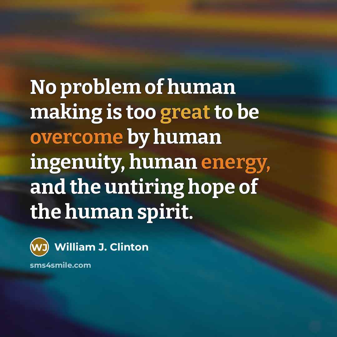 “No problem of human making is too great to be overcome by human ingenuity, human energy, and the untiring hope of the human spirit.” quote by William J. Clinton