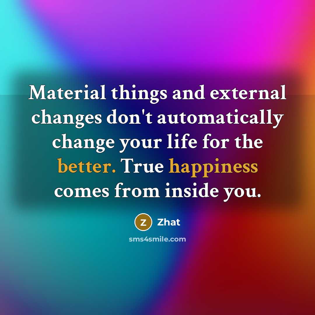 “Material things and external changes don't automatically change your life for the better. True happiness comes from inside you.” quote by Zhat
