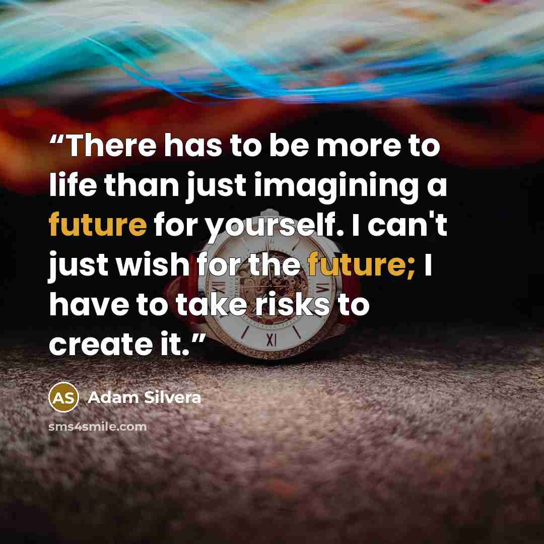 “There has to be more to life than just imagining a future for yourself. I can't just wish for the future; I have to take risks to create it.” quote by Adam Silvera