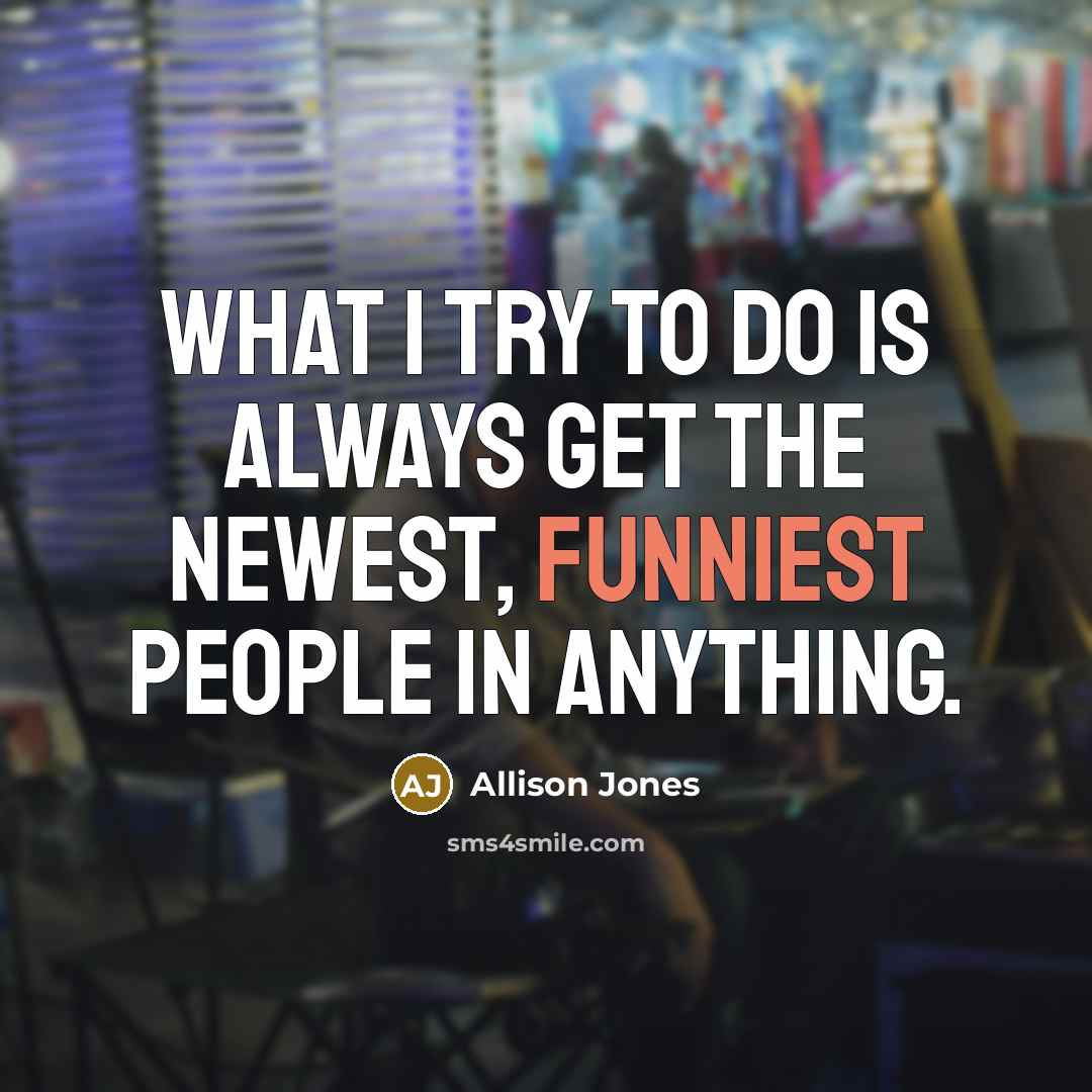 “What I try to do is always get the newest, funniest people in anything.” quote by Allison Jones