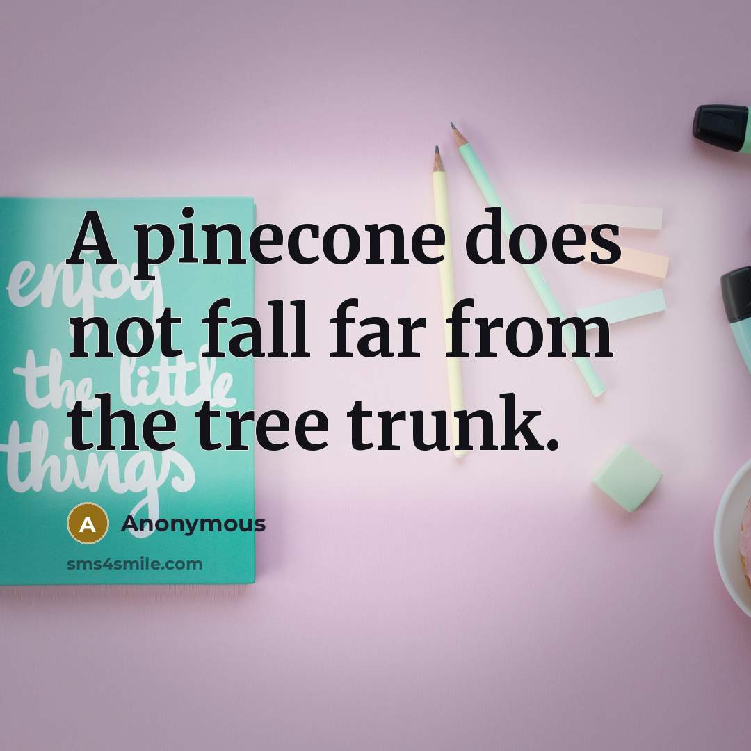 “A pinecone does not fall far from the tree trunk.” quote by Anonymous