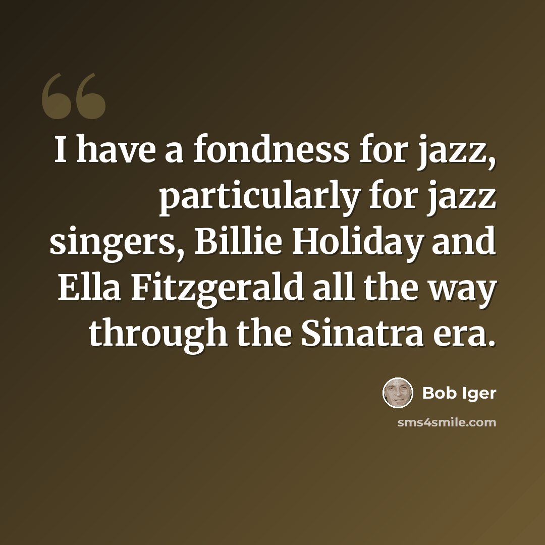“I have a fondness for jazz, particularly for jazz singers, Billie Holiday and Ella Fitzgerald all the way through the Sinatra era.” quote by Bob Iger