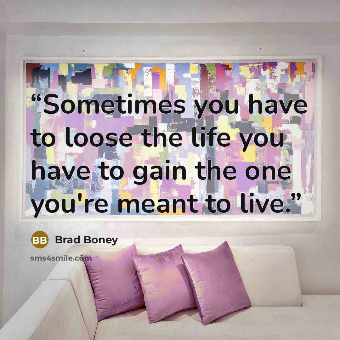 “Sometimes you have to loose the life you have to gain the one you're meant to live.” quote by Brad Boney