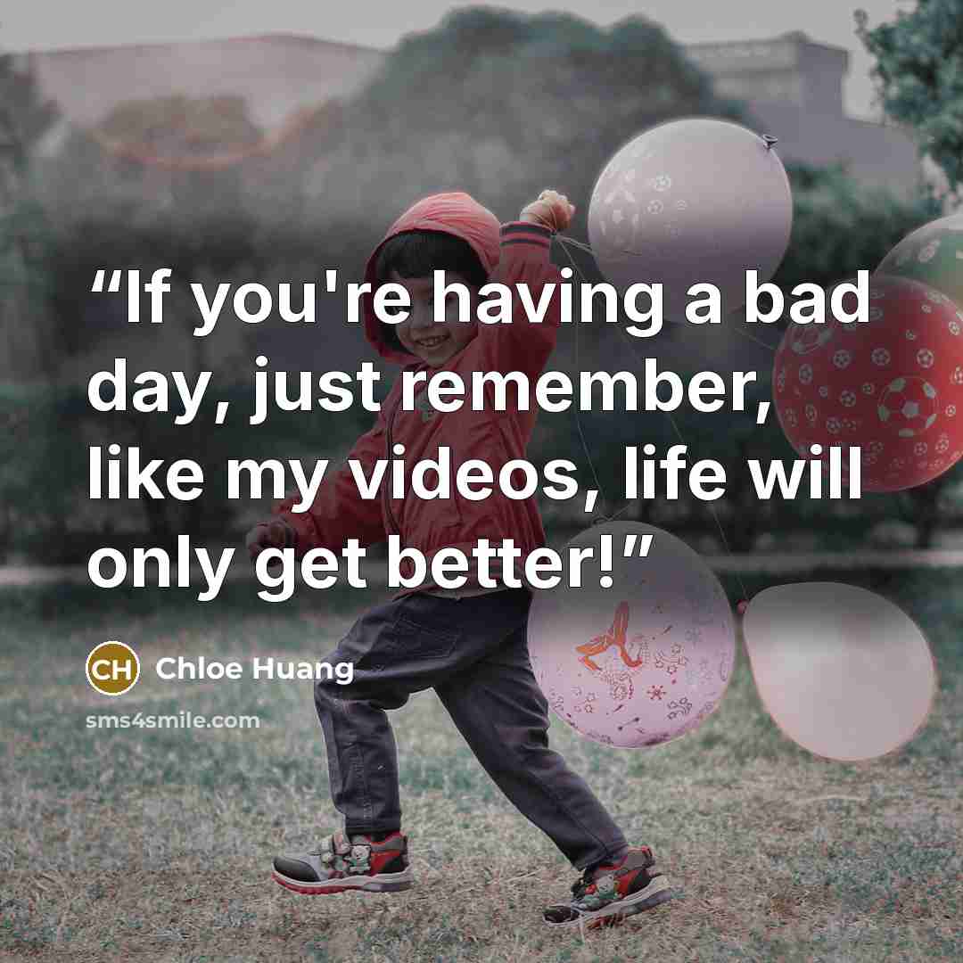 “If you're having a bad day, just remember, like my videos, life will only get better!” quote by Chloe Huang