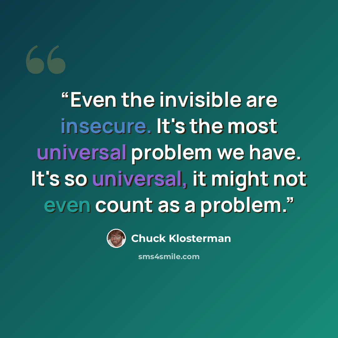 “Even the invisible are insecure. It's the most universal problem we have. It's so universal, it might not even count as a problem.” quote by Chuck Klosterman
