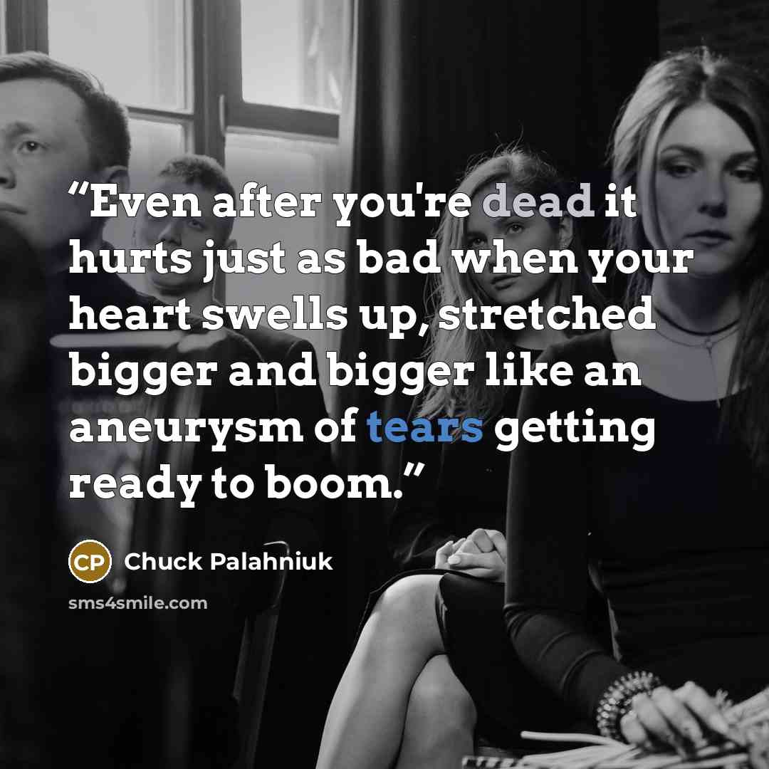 “Even after you're dead it hurts just as bad when your heart swells up, stretched bigger and bigger like an aneurysm of tears getting ready to boom.” quote by Chuck Palahniuk