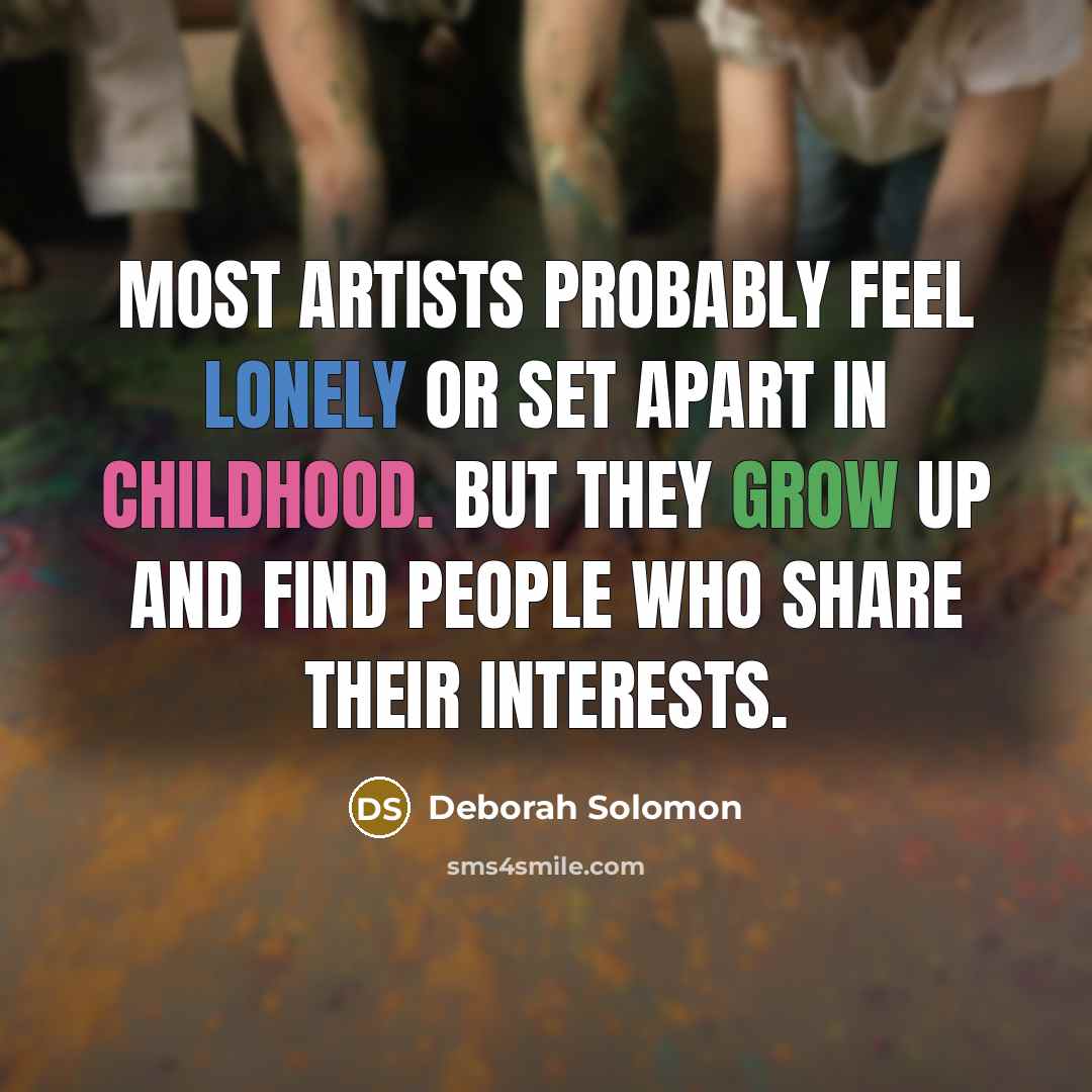“Most artists probably feel lonely or set apart in childhood. But they grow up and find people who share their interests.” quote by Deborah Solomon